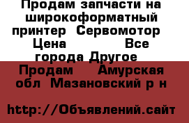 Продам запчасти на широкоформатный принтер. Сервомотор › Цена ­ 29 000 - Все города Другое » Продам   . Амурская обл.,Мазановский р-н